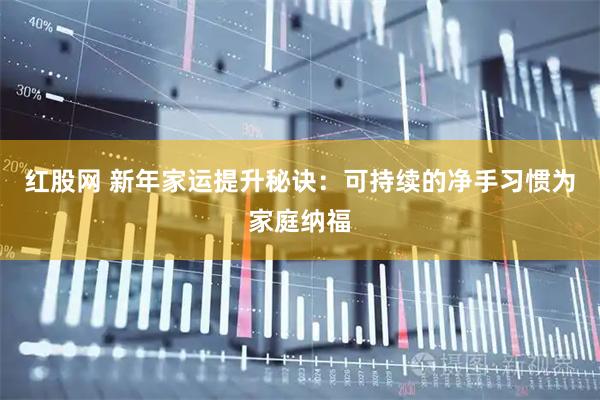 红股网 新年家运提升秘诀：可持续的净手习惯为家庭纳福