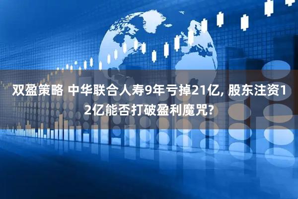 双盈策略 中华联合人寿9年亏掉21亿, 股东注资12亿能否打破盈利魔咒?