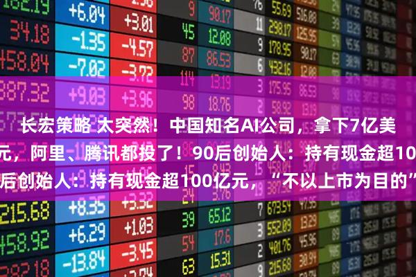 长宏策略 太突然！中国知名AI公司，拿下7亿美元融资，估值超百亿美元，阿里、腾讯都投了！90后创始人：持有现金超100亿元，“不以上市为目的”
