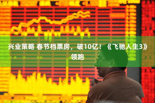 兴业策略 春节档票房，破10亿！《飞驰人生3》领跑