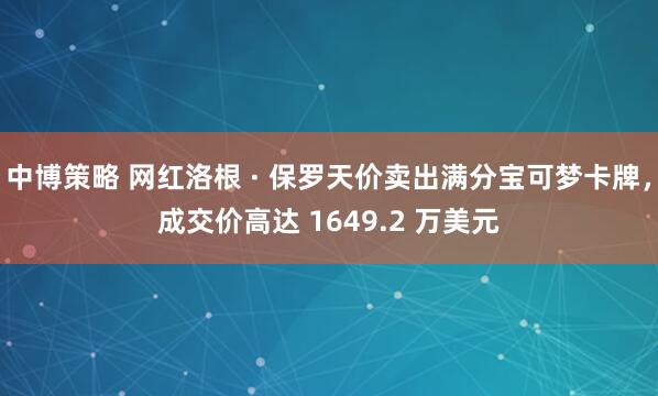 中博策略 网红洛根 · 保罗天价卖出满分宝可梦卡牌，成交价高达 1649.2 万美元