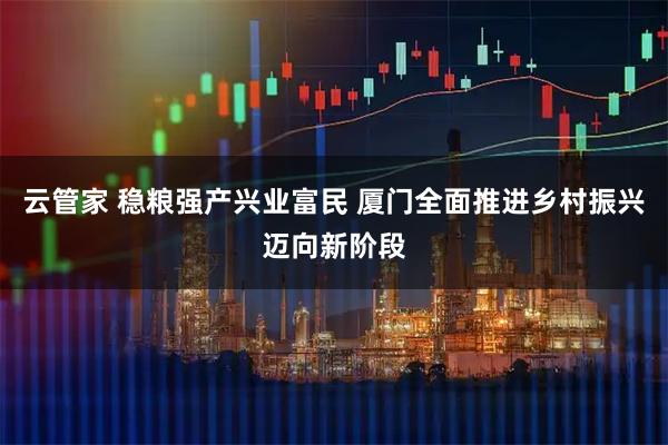 云管家 稳粮强产兴业富民 厦门全面推进乡村振兴迈向新阶段