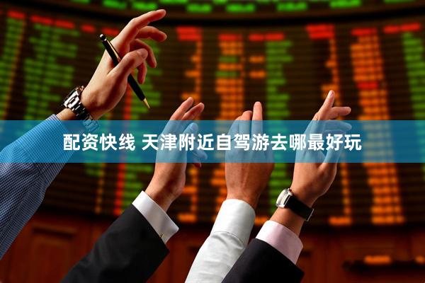 配资快线 天津附近自驾游去哪最好玩