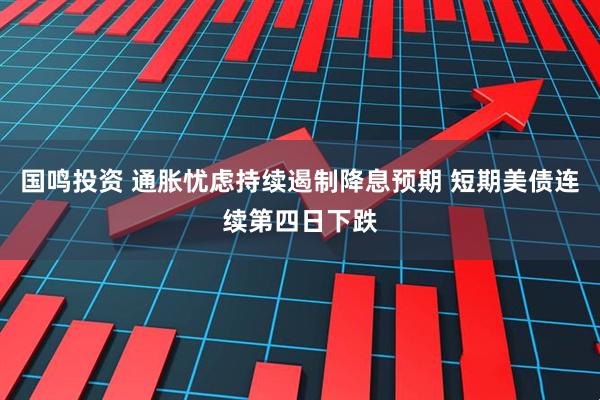 国鸣投资 通胀忧虑持续遏制降息预期 短期美债连续第四日下跌