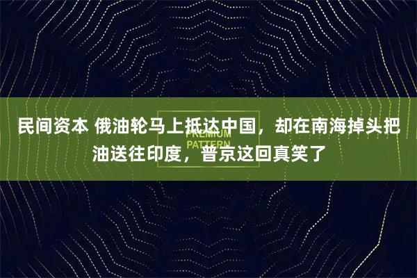 民间资本 俄油轮马上抵达中国，却在南海掉头把油送往印度，普京这回真笑了
