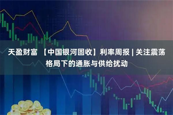 天盈财富 【中国银河固收】利率周报 | 关注震荡格局下的通胀与供给扰动