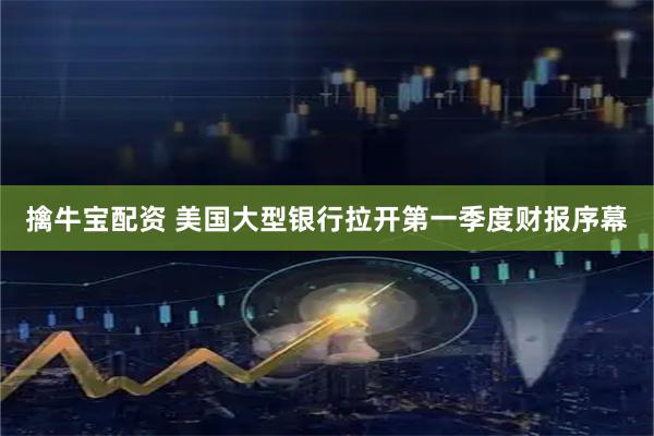 擒牛宝配资 美国大型银行拉开第一季度财报序幕