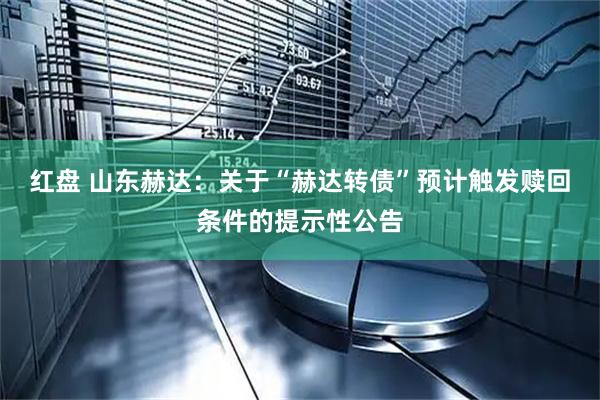 红盘 山东赫达：关于“赫达转债”预计触发赎回条件的提示性公告