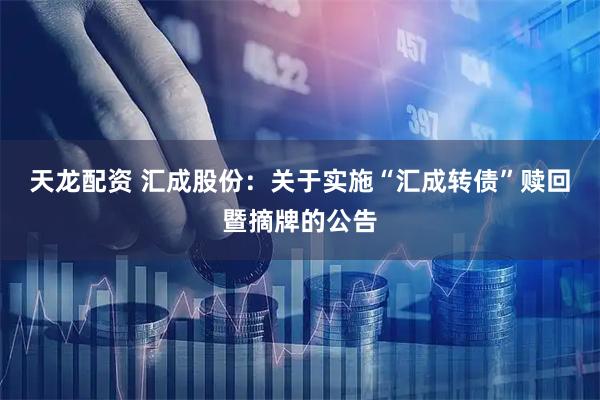 天龙配资 汇成股份：关于实施“汇成转债”赎回暨摘牌的公告