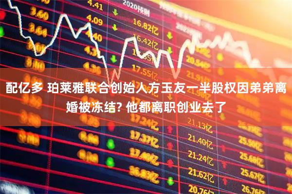 配亿多 珀莱雅联合创始人方玉友一半股权因弟弟离婚被冻结? 他都离职创业去了