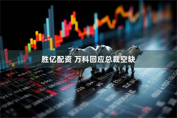 胜亿配资 万科回应总裁空缺
