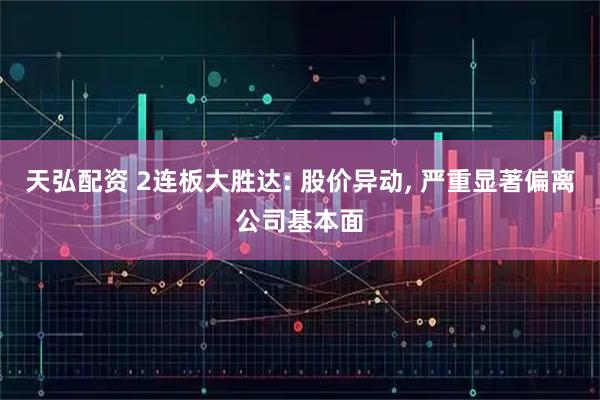 天弘配资 2连板大胜达: 股价异动, 严重显著偏离公司基本面