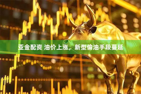 亚金配资 油价上涨，新型偷油手段蔓延