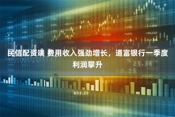 民信配资端 费用收入强劲增长，道富银行一季度利润攀升
