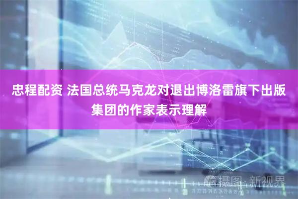 忠程配资 法国总统马克龙对退出博洛雷旗下出版集团的作家表示理解