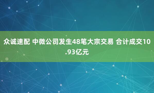 众诚速配 中微公司发生48笔大宗交易 合计成交10.93亿元