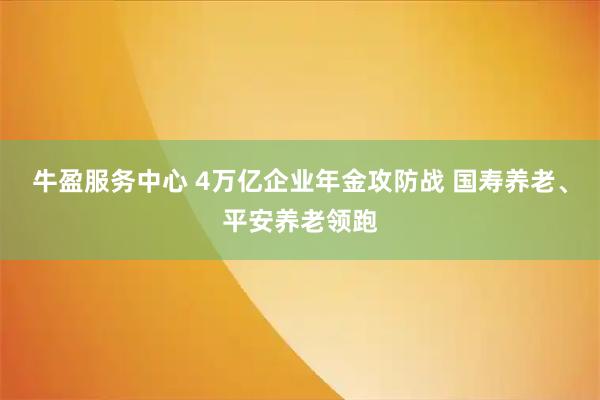 牛盈服务中心 4万亿企业年金攻防战 国寿养老、平安养老领跑