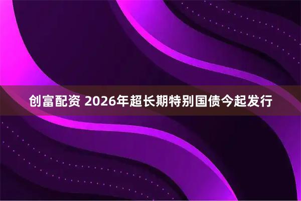 创富配资 2026年超长期特别国债今起发行