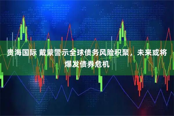 贵海国际 戴蒙警示全球债务风险积聚，未来或将爆发债券危机