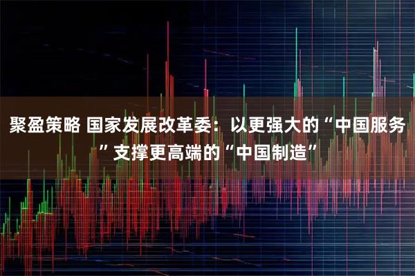 聚盈策略 国家发展改革委：以更强大的“中国服务”支撑更高端的“中国制造”