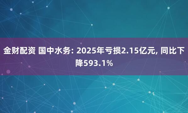 金财配资 国中水务: 2025年亏损2.15亿元, 同比下降593.1%