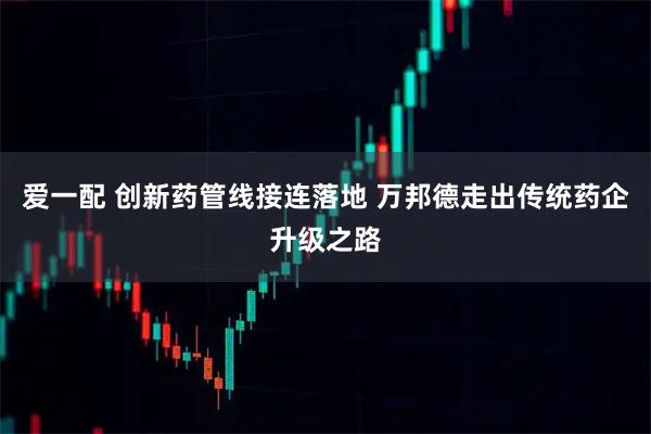 爱一配 创新药管线接连落地 万邦德走出传统药企升级之路