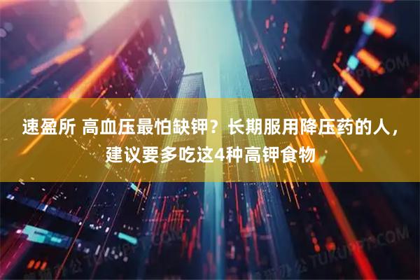 速盈所 高血压最怕缺钾？长期服用降压药的人，建议要多吃这4种高钾食物