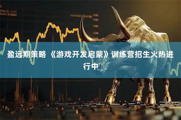 盈远期策略 《游戏开发启蒙》训练营招生火热进行中