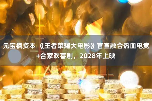 元宝枫资本 《王者荣耀大电影》官宣融合热血电竞+合家欢喜剧，2028年上映