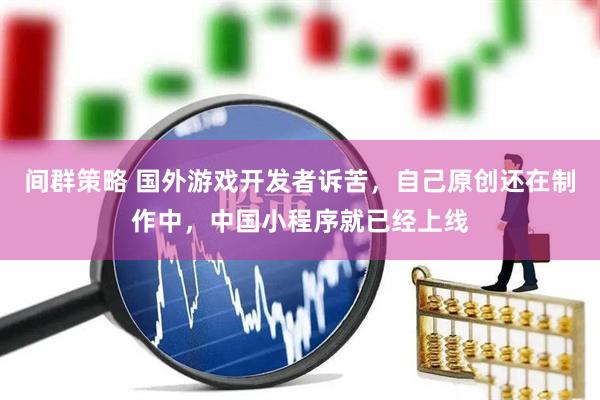 间群策略 国外游戏开发者诉苦，自己原创还在制作中，中国小程序就已经上线