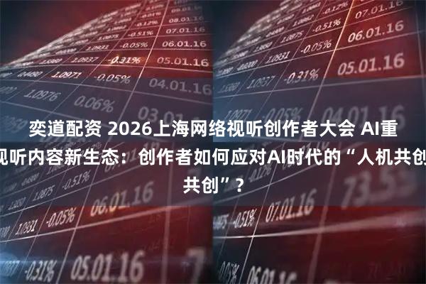 奕道配资 2026上海网络视听创作者大会 AI重塑视听内容新生态:创作者如何应对AI时代的“人机共创”?