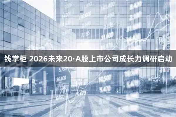 钱掌柜 2026未来20·A股上市公司成长力调研启动
