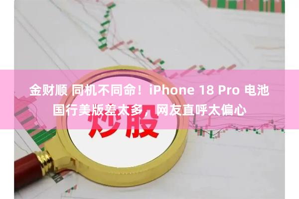 金财顺 同机不同命！iPhone 18 Pro 电池国行美版差太多，网友直呼太偏心