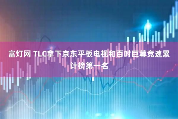 富灯网 TLC拿下京东平板电视和百吋巨幕竞速累计榜第一名
