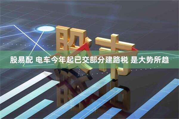 股易配 电车今年起已交部分建路税 是大势所趋