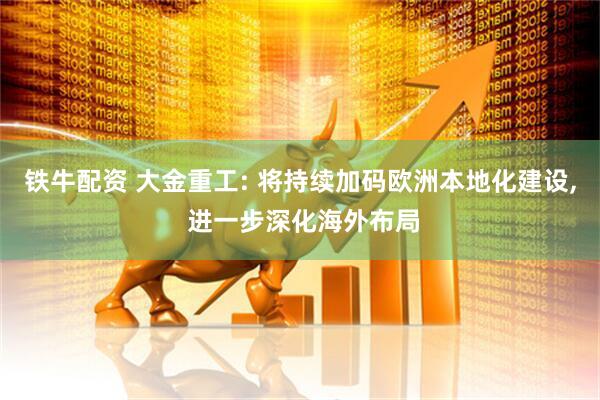 铁牛配资 大金重工: 将持续加码欧洲本地化建设, 进一步深化海外布局