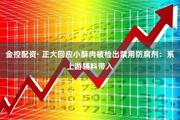 金控配资· 正大回应小酥肉被检出禁用防腐剂：系上游辅料带入