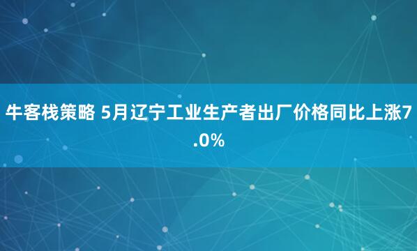 牛客栈策略 5月辽宁工业生产者出厂价格同比上涨7.0%