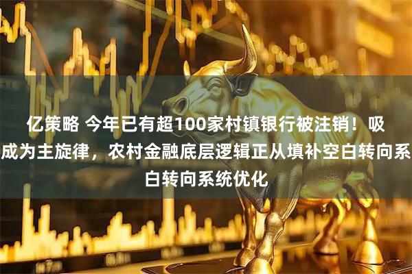 亿策略 今年已有超100家村镇银行被注销！吸收合并成为主旋律，农村金融底层逻辑正从填补空白转向系统优化