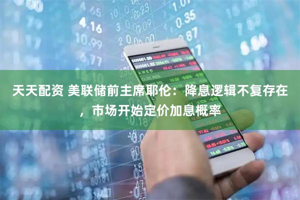 天天配资 美联储前主席耶伦：降息逻辑不复存在，市场开始定价加息概率