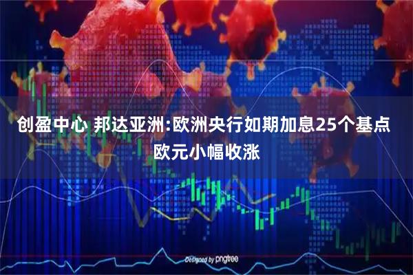 创盈中心 邦达亚洲:欧洲央行如期加息25个基点 欧元小幅收涨