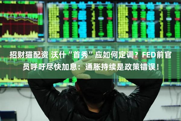 招财猫配资 沃什“首秀”应如何定调？FED前官员呼吁尽快加息：通胀持续是政策错误！