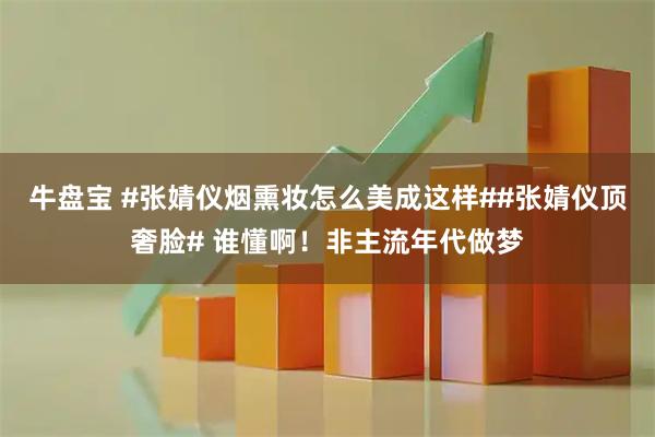 牛盘宝 #张婧仪烟熏妆怎么美成这样##张婧仪顶奢脸# 谁懂啊！非主流年代做梦