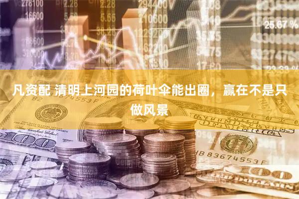 凡资配 清明上河园的荷叶伞能出圈，赢在不是只做风景