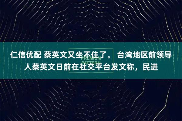仁信优配 蔡英文又坐不住了。 台湾地区前领导人蔡英文日前在社交平台发文称，民进