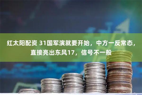 红太阳配资 31国军演就要开始，中方一反常态，直接亮出东风17，信号不一般