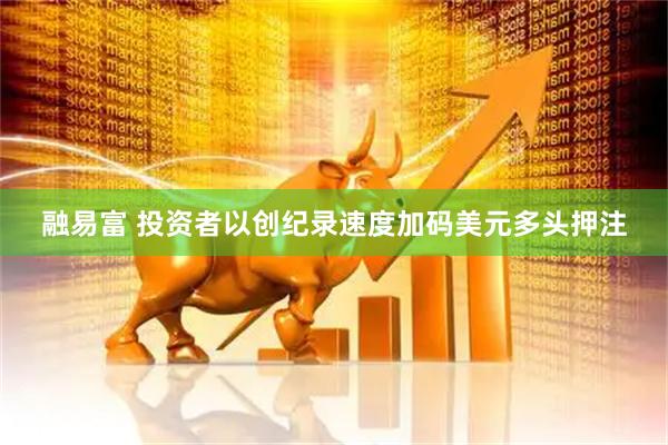融易富 投资者以创纪录速度加码美元多头押注