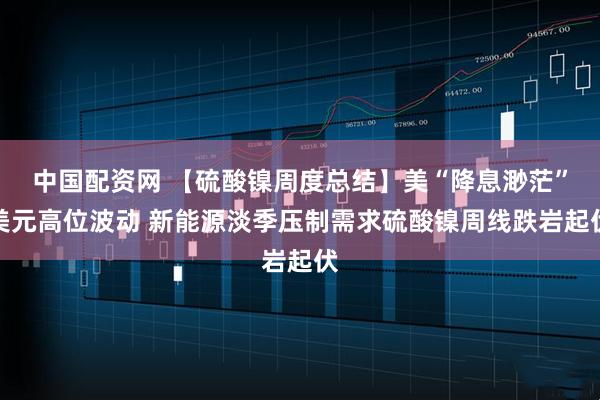 中国配资网 【硫酸镍周度总结】美“降息渺茫”美元高位波动 新能源淡季压制需求硫酸镍周线跌岩起伏