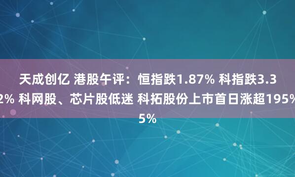 天成创亿 港股午评：恒指跌1.87% 科指跌3.32% 科网股、芯片股低迷 科拓股份上市首日涨超195%