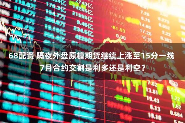 68配资 隔夜外盘原糖期货继续上涨至15分一线 7月合约交割是利多还是利空？